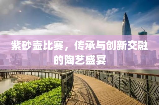紫砂壺比賽，傳承與創(chuàng)新交融的陶藝盛宴