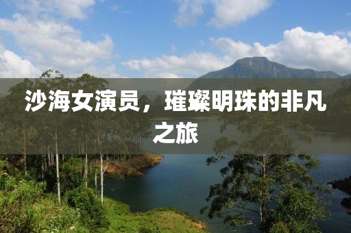 沙海女演員，璀璨明珠的非凡之旅