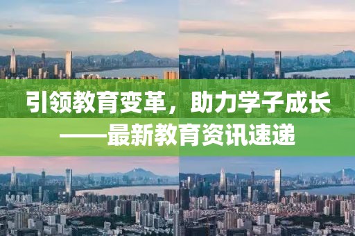 引領(lǐng)教育變革，助力學(xué)子成長(zhǎng)——最新教育資訊速遞