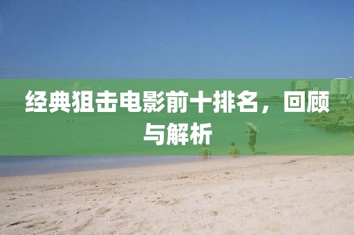 經(jīng)典狙擊電影前十排名，回顧與解析