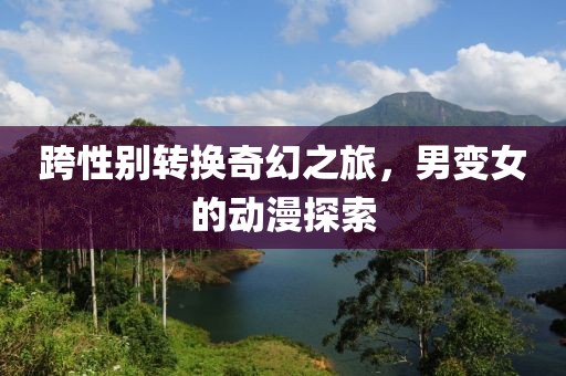 跨性別轉(zhuǎn)換奇幻之旅，男變女的動漫探索