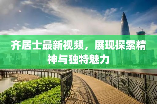 齊居士最新視頻，展現(xiàn)探索精神與獨(dú)特魅力
