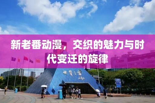 新老番動漫，交織的魅力與時代變遷的旋律