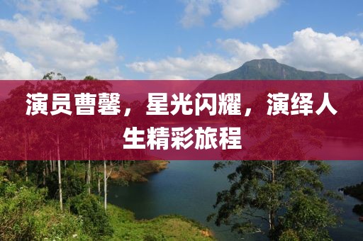演員曹馨，星光閃耀，演繹人生精彩旅程