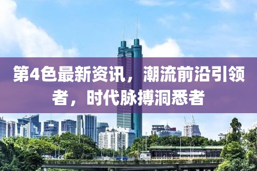 第4色最新資訊，潮流前沿引領者，時代脈搏洞悉者
