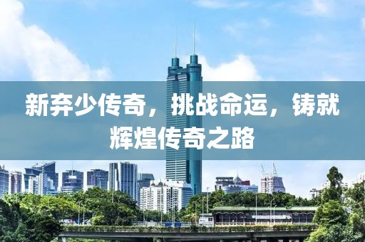 新棄少傳奇，挑戰(zhàn)命運，鑄就輝煌傳奇之路