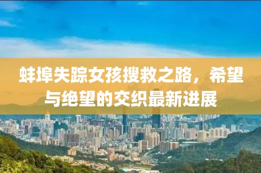 蚌埠失蹤女孩搜救之路，希望與絕望的交織最新進(jìn)展