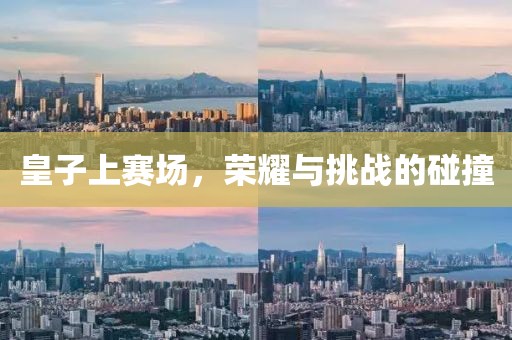 皇子上賽場(chǎng)，榮耀與挑戰(zhàn)的碰撞