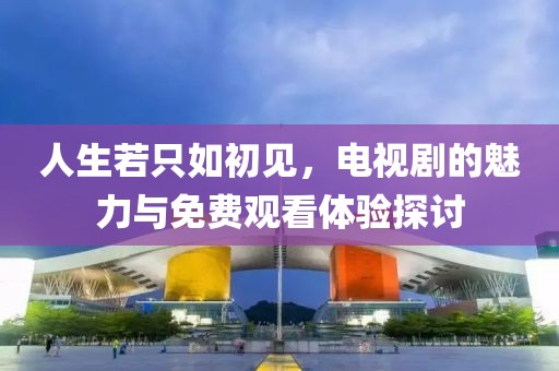 人生若只如初見(jiàn)，電視劇的魅力與免費(fèi)觀看體驗(yàn)探討