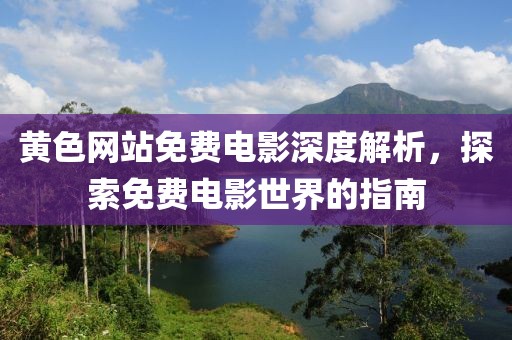 黃色網(wǎng)站免費(fèi)電影深度解析，探索免費(fèi)電影世界的指南