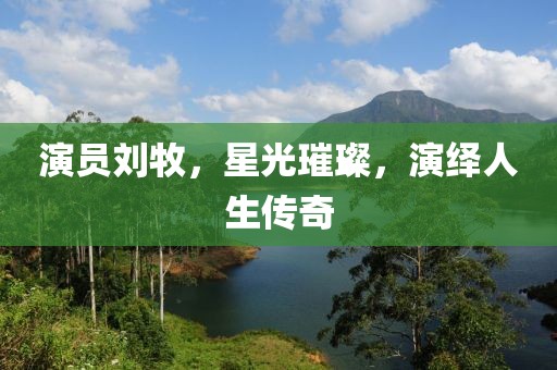演員劉牧，星光璀璨，演繹人生傳奇