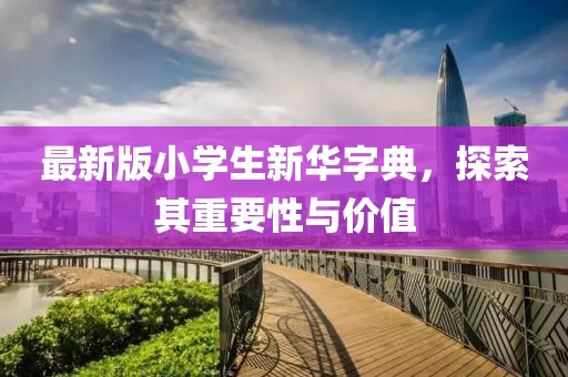 最新版小學(xué)生新華字典，探索其重要性與價值
