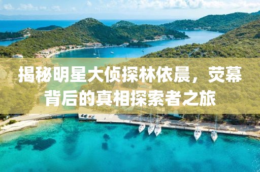 揭秘明星大偵探林依晨，熒幕背后的真相探索者之旅