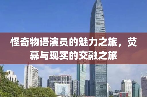 怪奇物語演員的魅力之旅，熒幕與現(xiàn)實的交融之旅