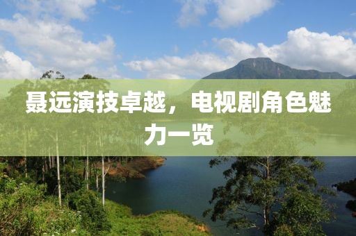 聶遠(yuǎn)演技卓越，電視劇角色魅力一覽