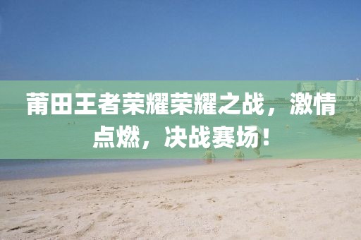 莆田王者榮耀榮耀之戰(zhàn)，激情點(diǎn)燃，決戰(zhàn)賽場(chǎng)！