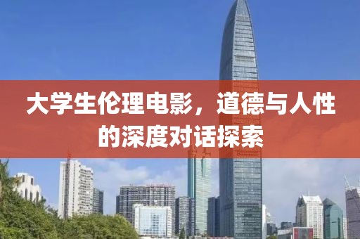 大學(xué)生倫理電影，道德與人性的深度對(duì)話探索