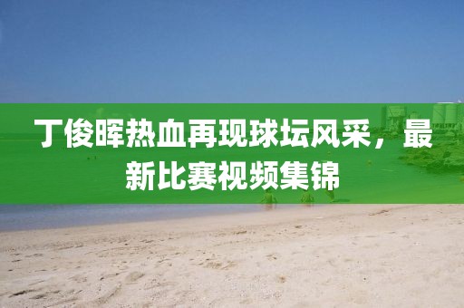 丁俊暉熱血再現(xiàn)球壇風(fēng)采，最新比賽視頻集錦