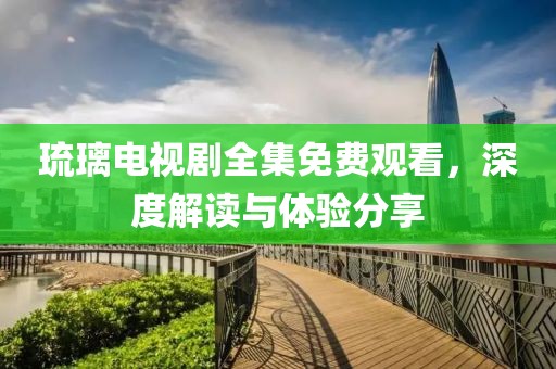 琉璃電視劇全集免費觀看，深度解讀與體驗分享