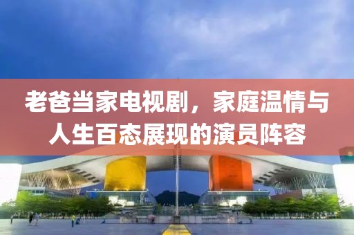 老爸當家電視劇，家庭溫情與人生百態(tài)展現(xiàn)的演員陣容