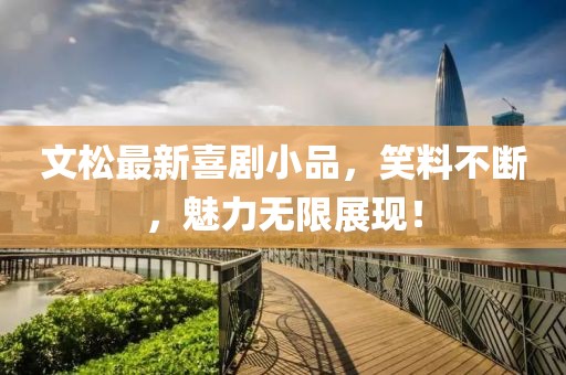 文松最新喜劇小品，笑料不斷，魅力無限展現(xiàn)！