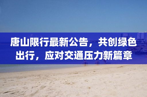 唐山限行最新公告，共創(chuàng)綠色出行，應(yīng)對(duì)交通壓力新篇章