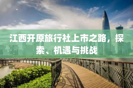 江西開(kāi)原旅行社上市之路，探索、機(jī)遇與挑戰(zhàn)