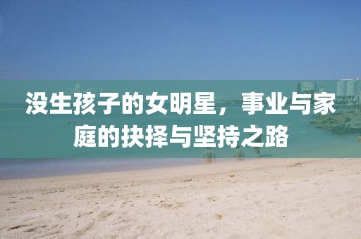沒生孩子的女明星，事業(yè)與家庭的抉擇與堅持之路