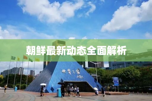 朝鮮最新動態(tài)全面解析