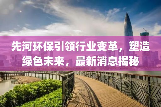 先河環(huán)保引領(lǐng)行業(yè)變革，塑造綠色未來，最新消息揭秘