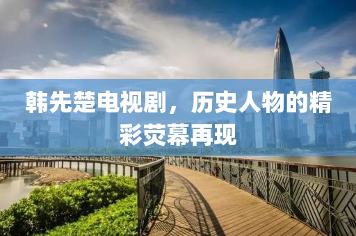 韓先楚電視劇，歷史人物的精彩熒幕再現(xiàn)