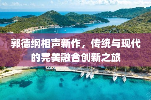 郭德綱相聲新作，傳統(tǒng)與現(xiàn)代的完美融合創(chuàng)新之旅