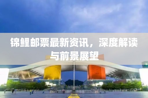 錦鯉郵票最新資訊，深度解讀與前景展望