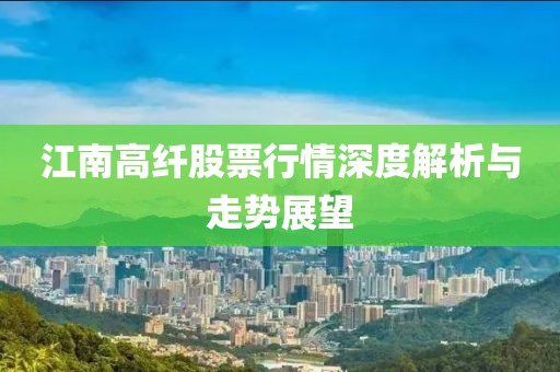 江南高纖股票行情深度解析與走勢展望