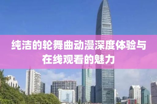 純潔的輪舞曲動(dòng)漫深度體驗(yàn)與在線觀看的魅力