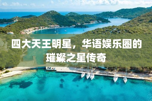 四大天王明星，華語娛樂圈的璀璨之星傳奇