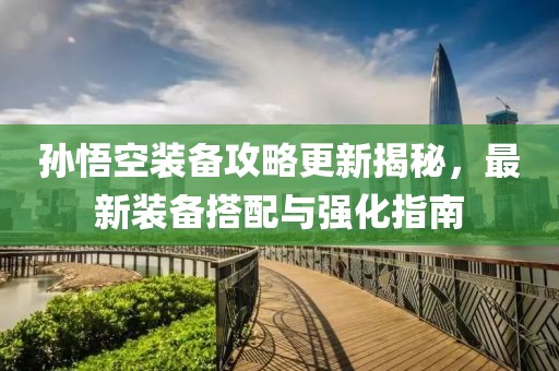 孫悟空裝備攻略更新揭秘，最新裝備搭配與強(qiáng)化指南