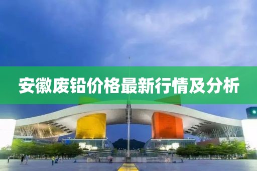 安徽廢鉛價格最新行情及分析