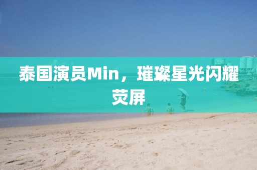 泰國演員Min，璀璨星光閃耀熒屏