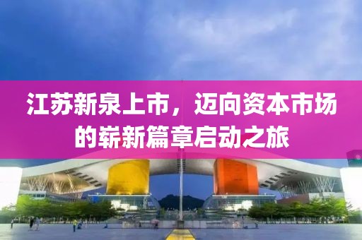 江蘇新泉上市，邁向資本市場的嶄新篇章啟動之旅