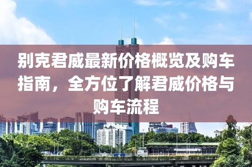 別克君威最新價(jià)格概覽及購(gòu)車(chē)指南，全方位了解君威價(jià)格與購(gòu)車(chē)流程