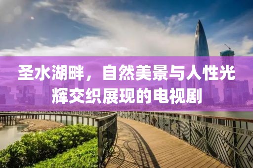 圣水湖畔，自然美景與人性光輝交織展現(xiàn)的電視劇