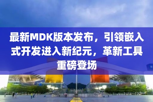 最新MDK版本發(fā)布，引領嵌入式開發(fā)進入新紀元，革新工具重磅登場