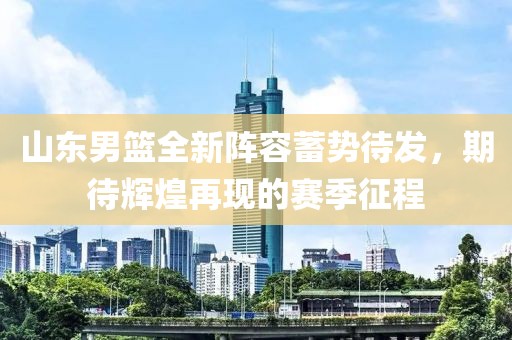 山東男籃全新陣容蓄勢待發(fā)，期待輝煌再現(xiàn)的賽季征程