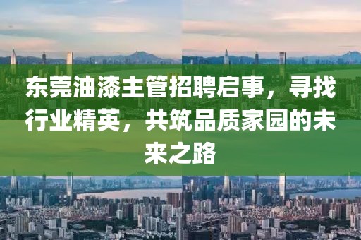 東莞油漆主管招聘啟事，尋找行業(yè)精英，共筑品質(zhì)家園的未來之路
