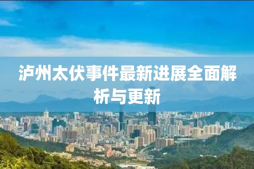 瀘州太伏事件最新進(jìn)展全面解析與更新