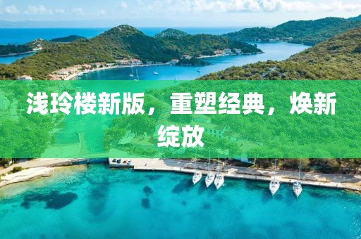 淺玲樓新版，重塑經(jīng)典，煥新綻放