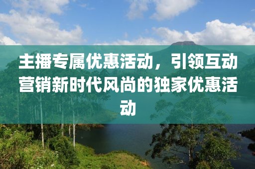 主播專屬優(yōu)惠活動(dòng)，引領(lǐng)互動(dòng)營(yíng)銷新時(shí)代風(fēng)尚的獨(dú)家優(yōu)惠活動(dòng)
