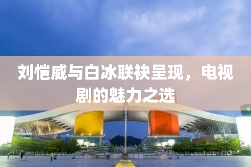 劉愷威與白冰聯(lián)袂呈現(xiàn)，電視劇的魅力之選