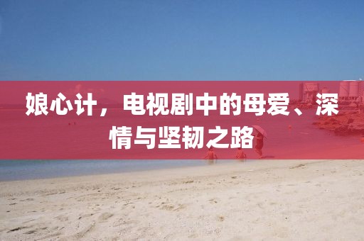 娘心計，電視劇中的母愛、深情與堅韌之路